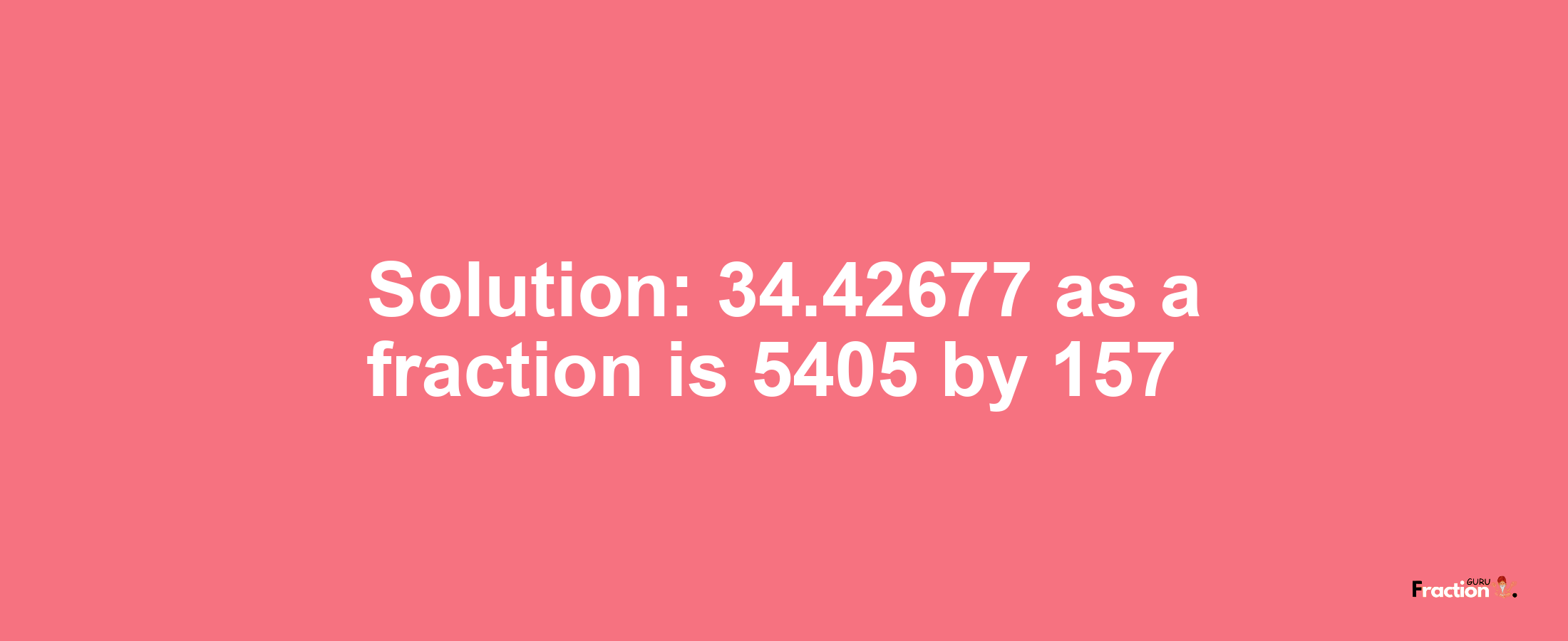 Solution:34.42677 as a fraction is 5405/157